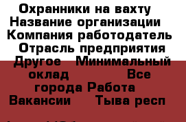 Охранники на вахту › Название организации ­ Компания-работодатель › Отрасль предприятия ­ Другое › Минимальный оклад ­ 36 000 - Все города Работа » Вакансии   . Тыва респ.